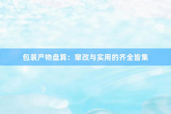 包装产物盘算：窜改与实用的齐全皆集
