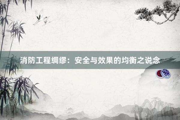 消防工程绸缪：安全与效果的均衡之说念