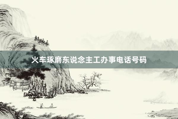 火车琢磨东说念主工办事电话号码