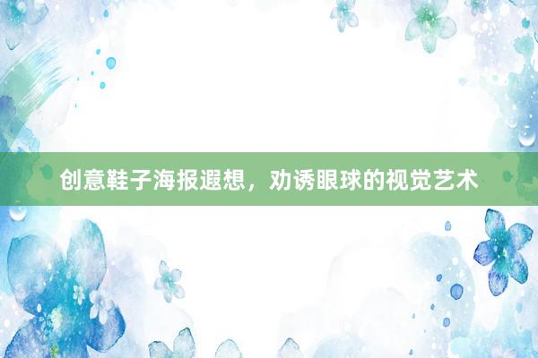 创意鞋子海报遐想，劝诱眼球的视觉艺术