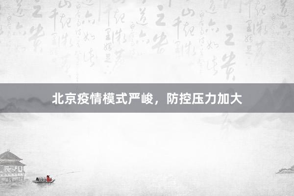 北京疫情模式严峻，防控压力加大
