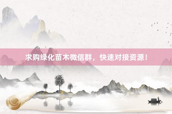 求购绿化苗木微信群，快速对接资源！
